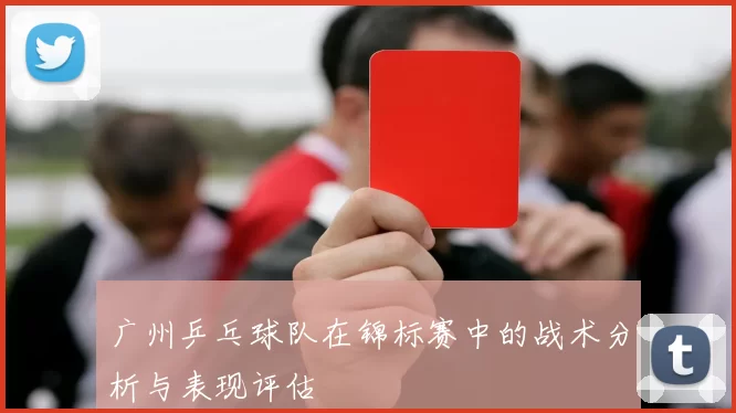 广州乒乓球队在锦标赛中的战术分析与表现评估