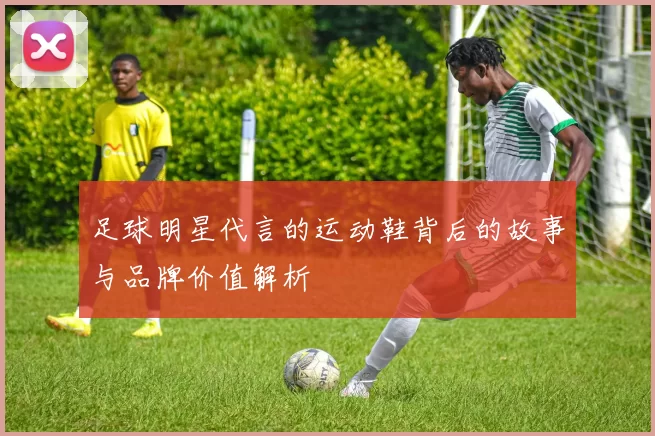 足球明星代言的运动鞋背后的故事与品牌价值解析