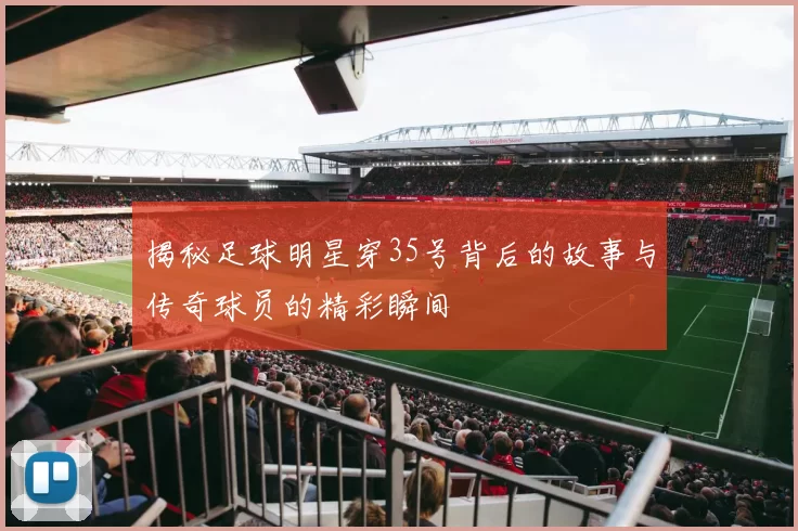 揭秘足球明星穿35号背后的故事与传奇球员的精彩瞬间