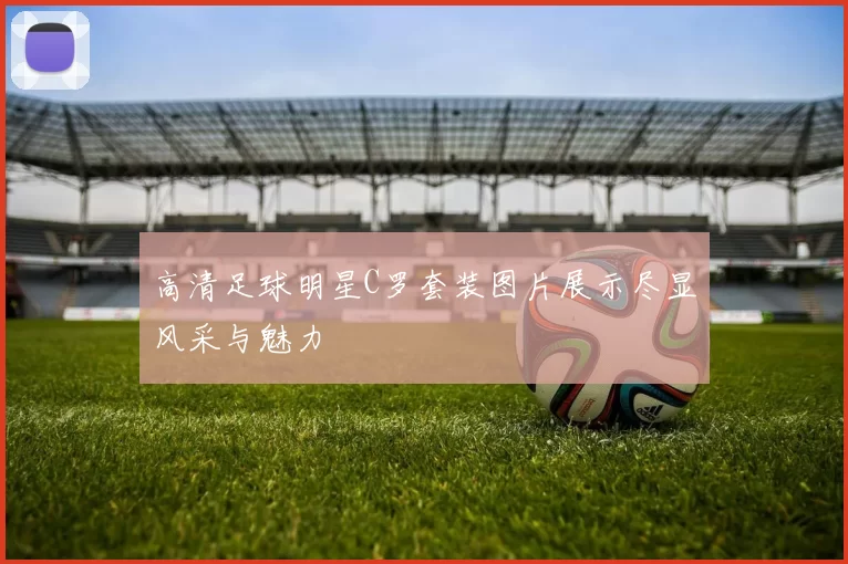 高清足球明星C罗套装图片展示尽显风采与魅力