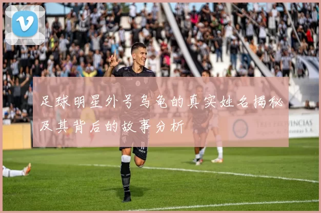 足球明星外号乌龟的真实姓名揭秘及其背后的故事分析