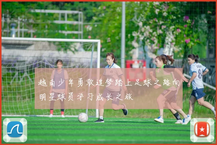 越南少年勇敢追梦踏上足球之路向明星球员学习成长之旅