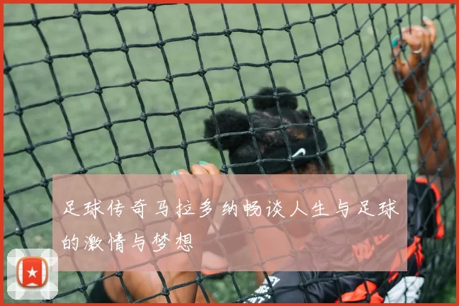足球传奇马拉多纳畅谈人生与足球的激情与梦想
