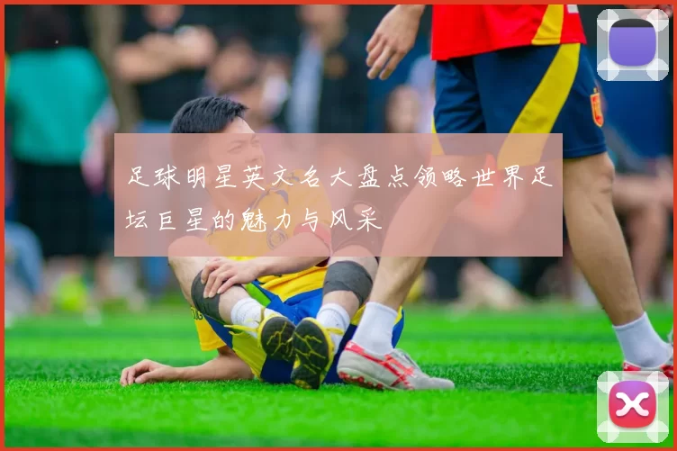 足球明星英文名大盘点领略世界足坛巨星的魅力与风采