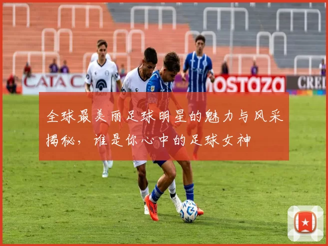 全球最美丽足球明星的魅力与风采揭秘，谁是你心中的足球女神