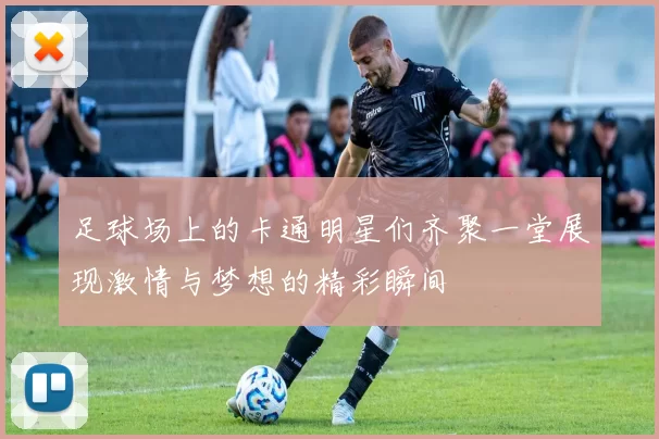 足球场上的卡通明星们齐聚一堂展现激情与梦想的精彩瞬间