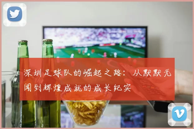 深圳足球队的崛起之路：从默默无闻到辉煌成就的成长纪实