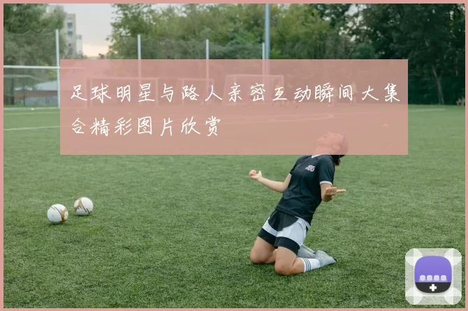 足球明星与路人亲密互动瞬间大集合精彩图片欣赏