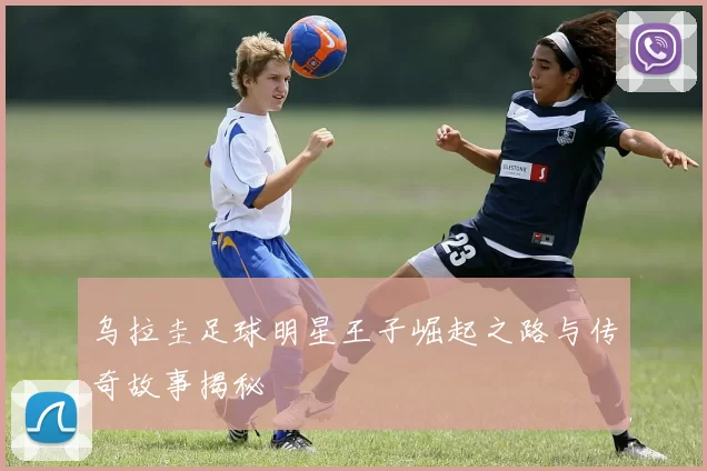 乌拉圭足球明星王子崛起之路与传奇故事揭秘