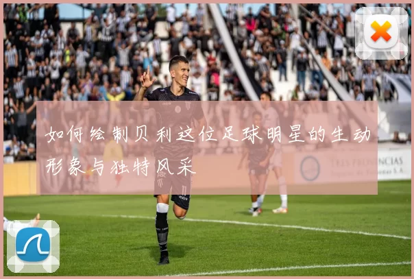 如何绘制贝利这位足球明星的生动形象与独特风采