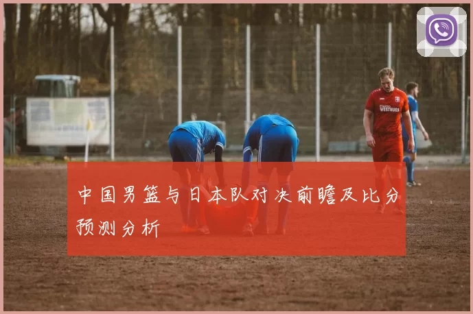 中国男篮与日本队对决前瞻及比分预测分析