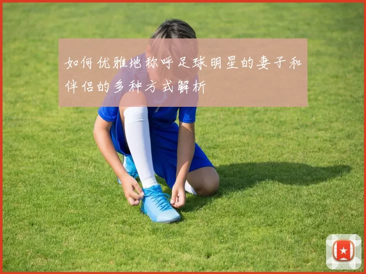 如何优雅地称呼足球明星的妻子和伴侣的多种方式解析