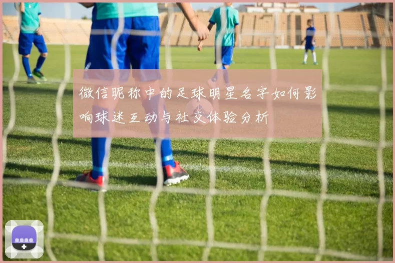 微信昵称中的足球明星名字如何影响球迷互动与社交体验分析
