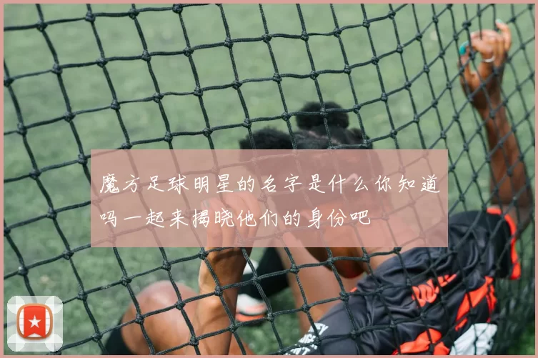 魔方足球明星的名字是什么你知道吗一起来揭晓他们的身份吧