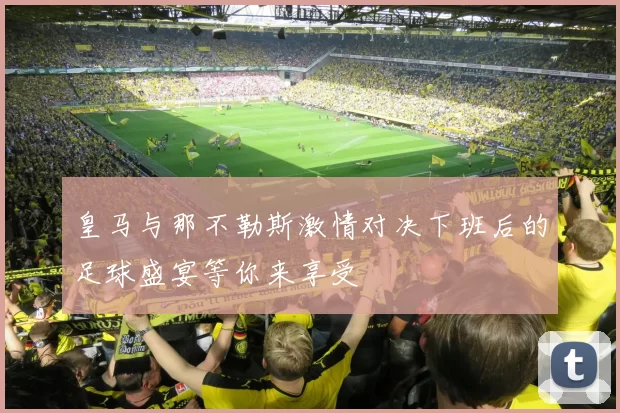 皇马与那不勒斯激情对决下班后的足球盛宴等你来享受