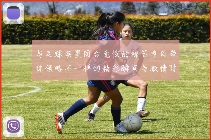 与足球明星同台竞技的综艺节目带你领略不一样的精彩瞬间与激情时刻