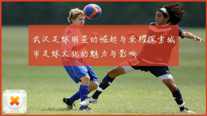 武汉足球明星的崛起与荣耀探索城市足球文化的魅力与影响