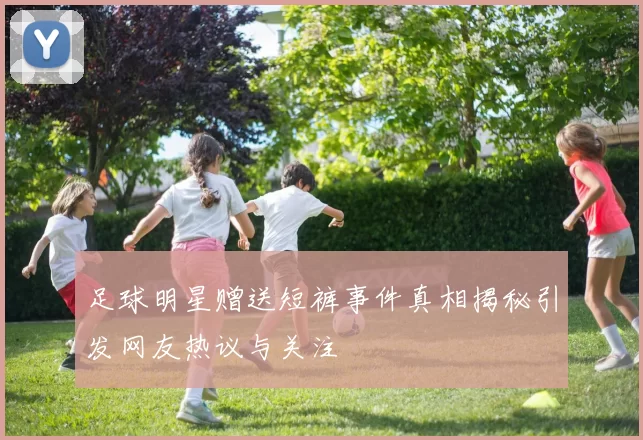 足球明星赠送短裤事件真相揭秘引发网友热议与关注