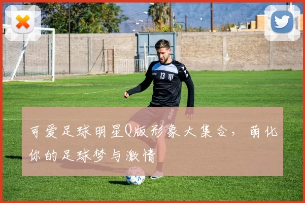可爱足球明星Q版形象大集合，萌化你的足球梦与激情