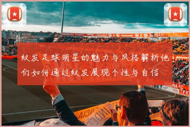 纹发足球明星的魅力与风格解析他们如何通过纹发展现个性与自信
