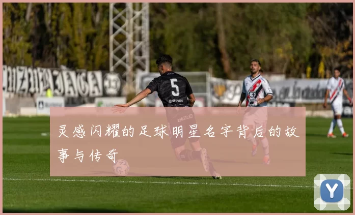 灵感闪耀的足球明星名字背后的故事与传奇