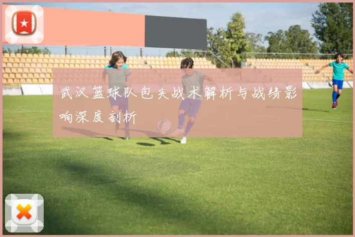 武汉篮球队包夹战术解析与战绩影响深度剖析