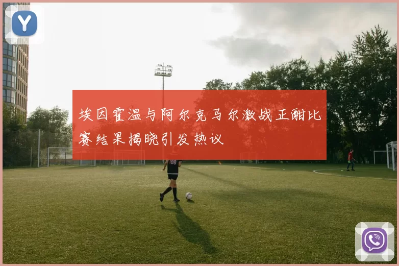 埃因霍温与阿尔克马尔激战正酣比赛结果揭晓引发热议
