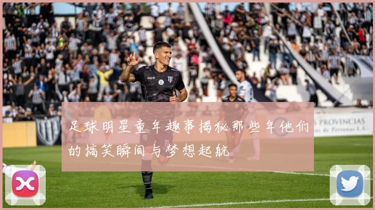 足球明星童年趣事揭秘那些年他们的搞笑瞬间与梦想起航