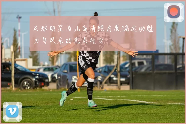 足球明星马儿高清照片展现运动魅力与风采的完美结合