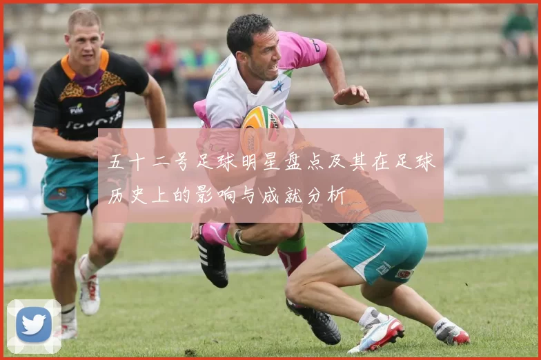 五十二号足球明星盘点及其在足球历史上的影响与成就分析