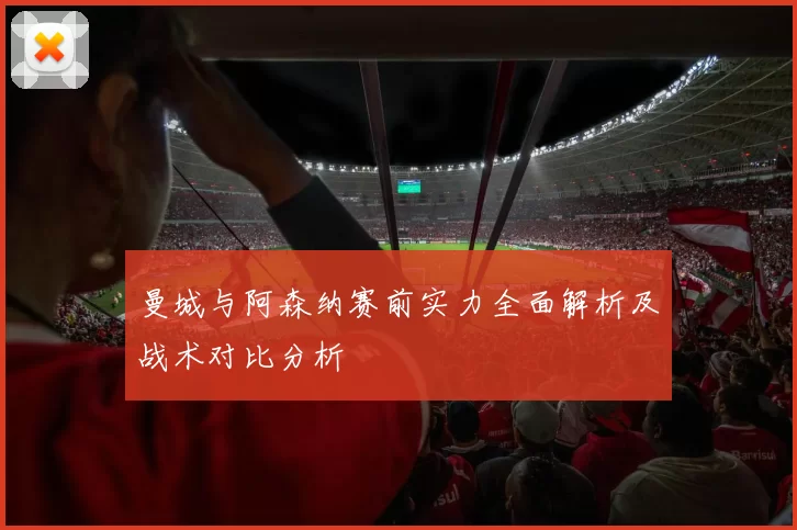 曼城与阿森纳赛前实力全面解析及战术对比分析