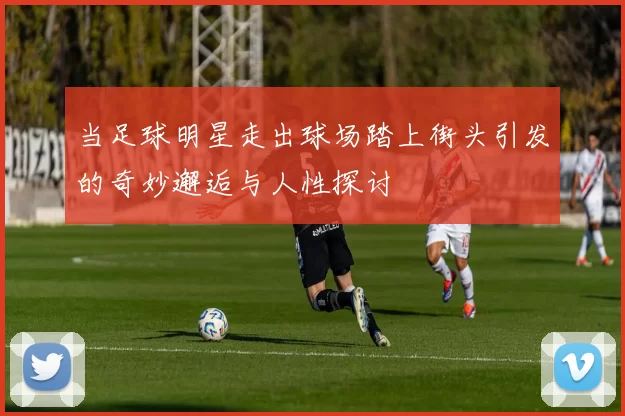 当足球明星走出球场踏上街头引发的奇妙邂逅与人性探讨