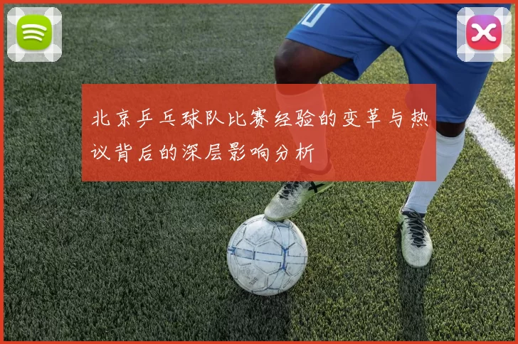 北京乒乓球队比赛经验的变革与热议背后的深层影响分析