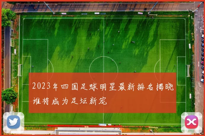 2023年四国足球明星最新排名揭晓谁将成为足坛新宠