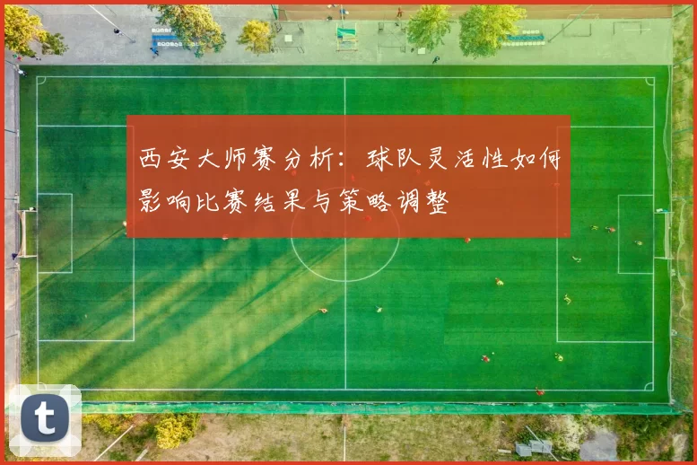 西安大师赛分析：球队灵活性如何影响比赛结果与策略调整