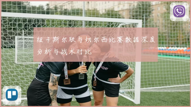 纽卡斯尔联与切尔西比赛数据深度分析与战术对比