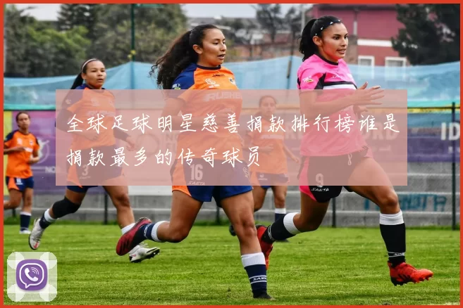 全球足球明星慈善捐款排行榜谁是捐款最多的传奇球员